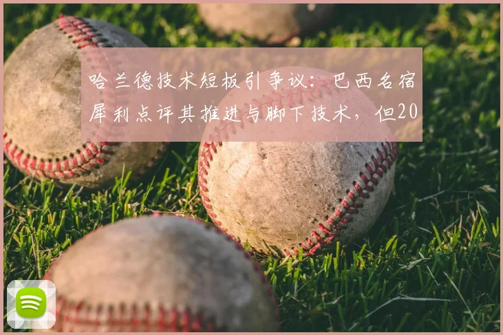 哈兰德技术短板引争议：巴西名宿犀利点评其推进与脚下技术，但2026赛季恐怖进球数据说明一切