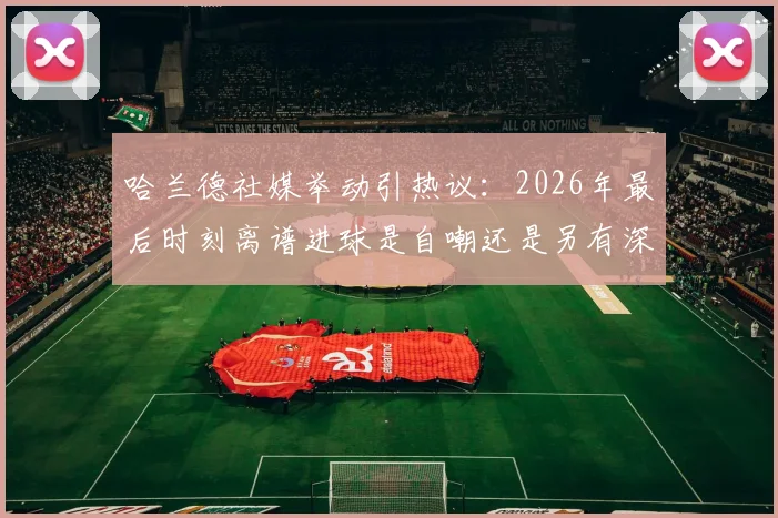 哈兰德社媒举动引热议：2026年最后时刻离谱进球是自嘲还是另有深意？球迷观点大解析