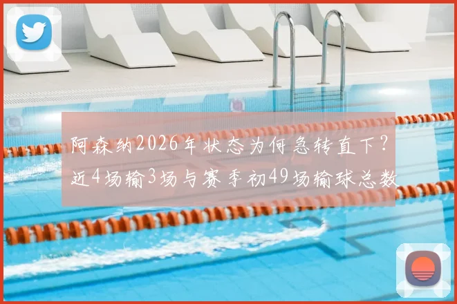 阿森纳2026年状态为何急转直下?近4场输3场与赛季初49场输球总数持平