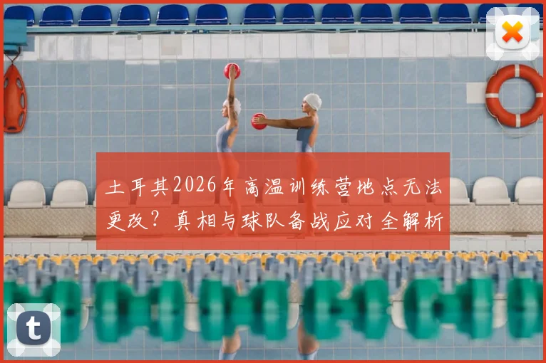 土耳其2026年高温训练营地点无法更改?真相与球队备战应对全解析,揭秘被迫训练原因