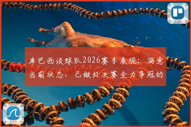 库巴西谈球队2026赛季表现:满意当前状态,已做好决赛全力争冠的准备
