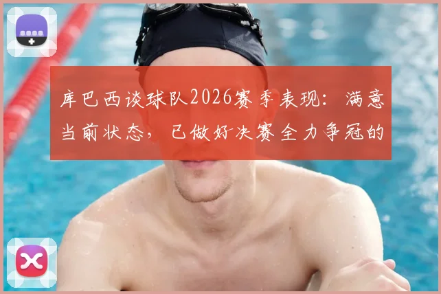 库巴西谈球队2026赛季表现：满意当前状态，已做好决赛全力争冠的准备