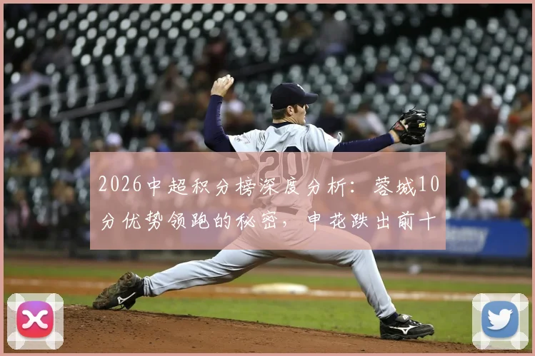 2026中超积分榜深度分析:蓉城10分优势领跑的秘密,申花跌出前十三大原因,铁人队崛起关键解读