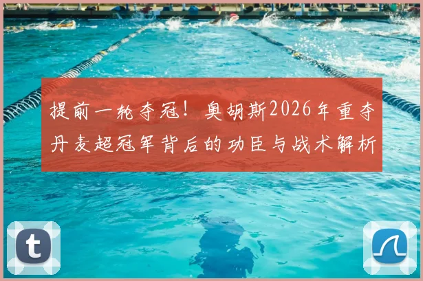 提前一轮夺冠！奥胡斯2026年重夺丹麦超冠军背后的功臣与战术解析