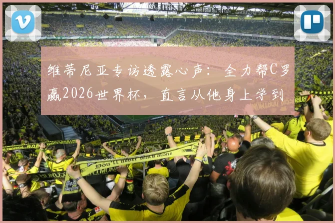 维蒂尼亚专访透露心声：全力帮C罗赢2026世界杯，直言从他身上学到职业精神与态度