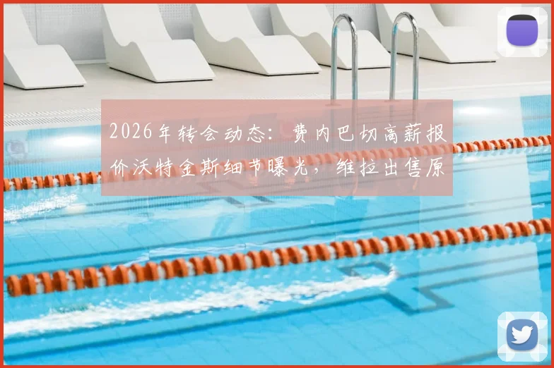 2026年转会动态：费内巴切高薪报价沃特金斯细节曝光，维拉出售原因与潜在替代者分析