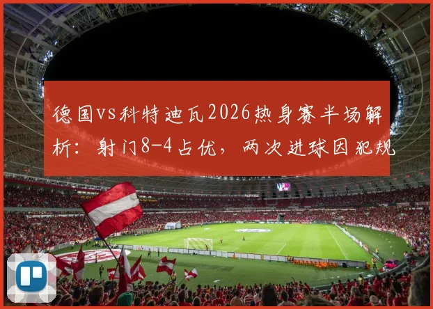 德国vs科特迪瓦2026热身赛半场解析：射门8-4占优，两次进球因犯规被吹细节回看