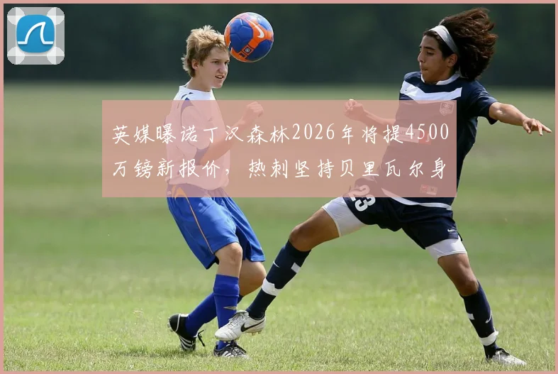 英媒曝诺丁汉森林2026年将提4500万镑新报价，热刺坚持贝里瓦尔身价达5000万镑，球员转会谈判陷入拉锯