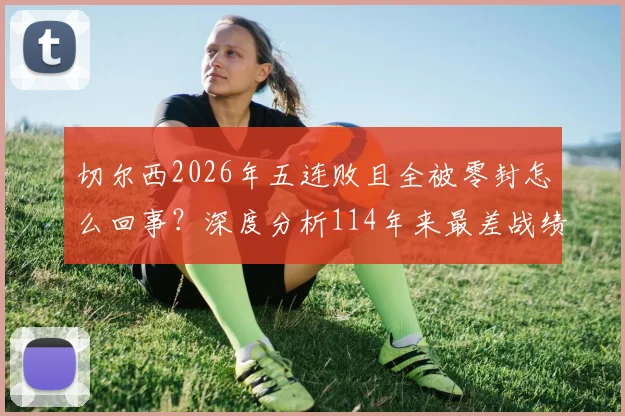 切尔西2026年五连败且全被零封怎么回事?深度分析114年来最差战绩与尴尬纪录