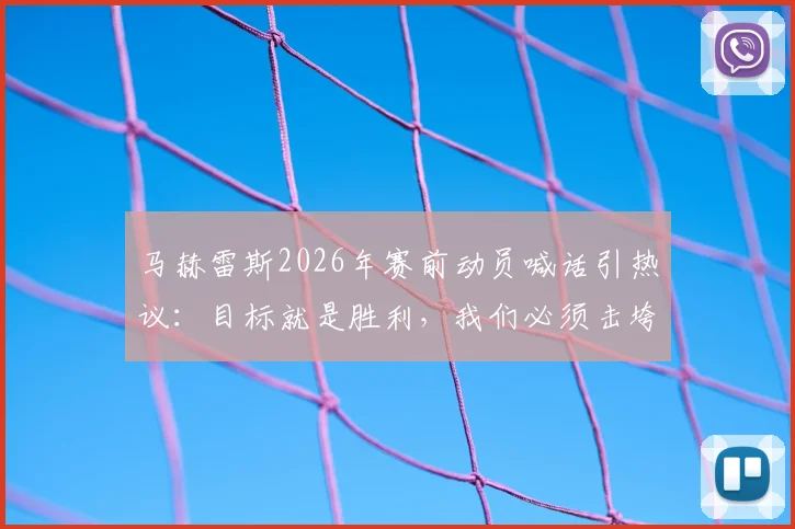 马赫雷斯2026年赛前动员喊话引热议：目标就是胜利，我们必须击垮对手