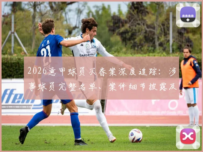 2026意甲球员买春案深度追踪：涉事球员完整名单、案件细节披露及对米兰双雄影响分析