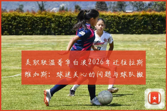 美职联温哥华白浪2026年迁往拉斯维加斯:球迷关心的问题与球队搬迁影响全解析