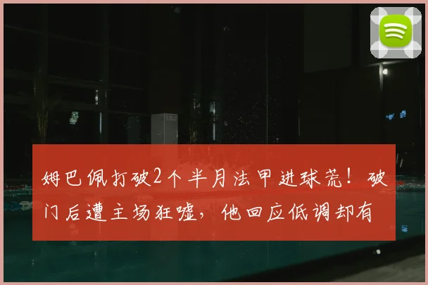 姆巴佩打破2个半月法甲进球荒!破门后遭主场狂嘘,他回应低调却有力,2026赛季数据引深思