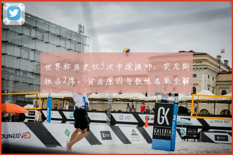世界杯历史仅5次中途换帅，突尼斯独占2席，背后原因与教练名单全解析