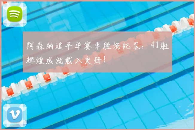 阿森纳追平单赛季胜场纪录，41胜辉煌成就载入史册！