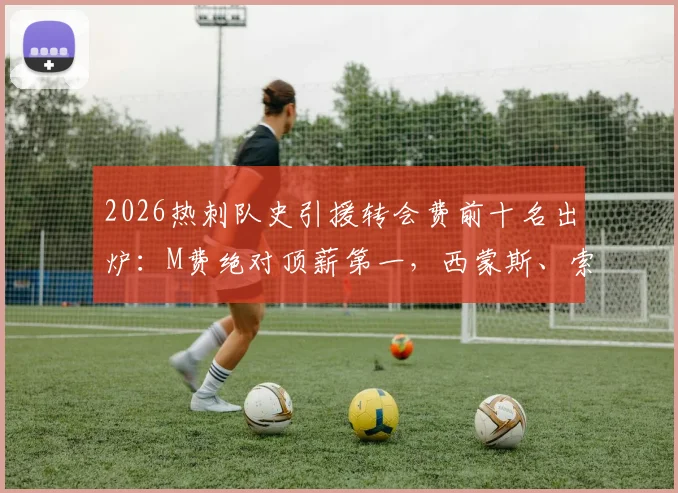 2026热刺队史引援转会费前十名出炉：M费绝对顶薪第一，西蒙斯、索兰克等球星上榜