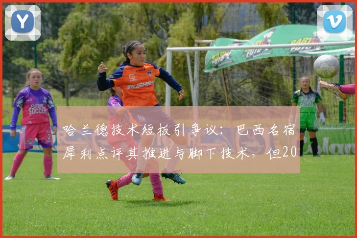 哈兰德技术短板引争议:巴西名宿犀利点评其推进与脚下技术,但2026赛季恐怖进球数据说明一切