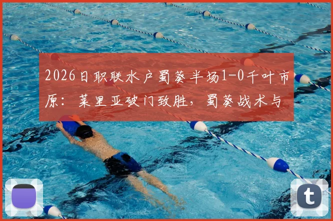 2026日职联水户蜀葵半场1-0千叶市原：莱里亚破门致胜，蜀葵战术与千叶困境全解析