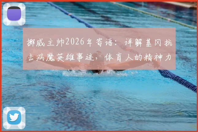 挪威主帅2026年寄语：详解基冈抗击病魔英雄事迹，体育人的精神力量与康复启示