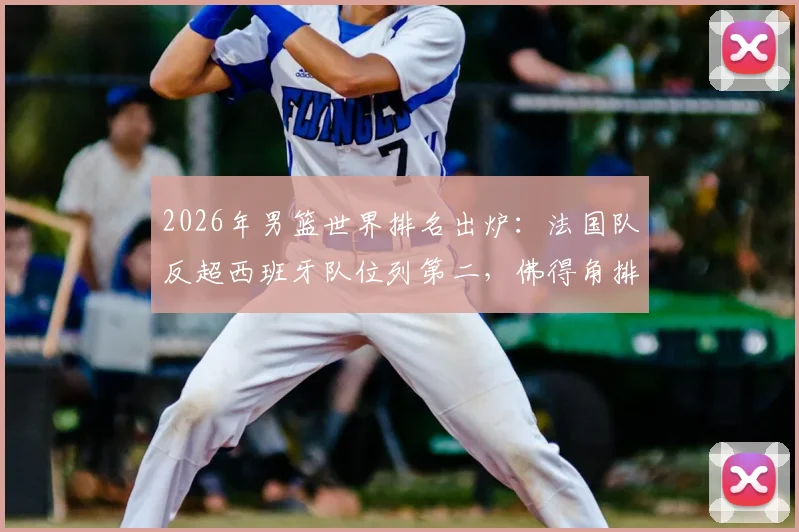 2026年男篮世界排名出炉：法国队反超西班牙队位列第二，佛得角排名大幅飙升引发关注