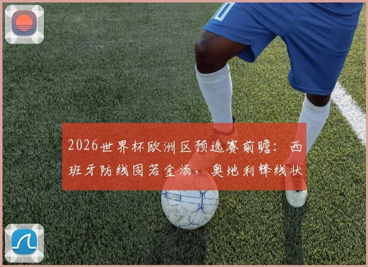 2026世界杯欧洲区预选赛前瞻:西班牙防线固若金汤,奥地利锋线状态火爆看点解析