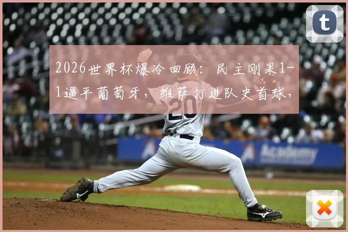 2026世界杯爆冷回顾：民主刚果1-1逼平葡萄牙，维萨打进队史首球，附最新出线形势分析
