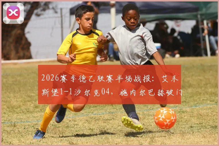 2026赛季德乙联赛半场战报：艾禾斯堡1-1沙尔克04，施内尔巴赫破门，法乌齐火速扳平比分