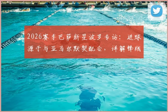 2026赛季巴萨新星波罗专访:进球源于与亚马尔默契配合,详解锋线搭档化学反应如何养成