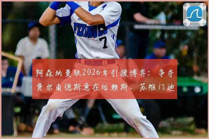 阿森纳曼联2026年引援博弈：争夺费尔南德斯意在给赖斯、苏维门迪中场加码