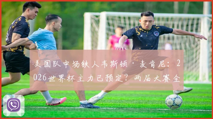 美国队中场铁人韦斯顿·麦肯尼:2026世界杯主力已预定?两届大赛全勤首发数据解析
