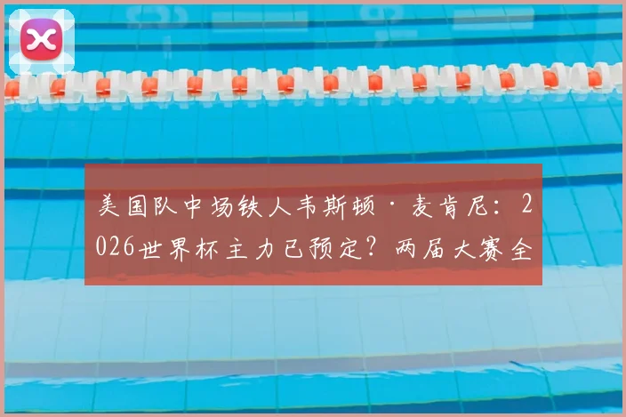 美国队中场铁人韦斯顿·麦肯尼：2026世界杯主力已预定？两届大赛全勤首发数据解析