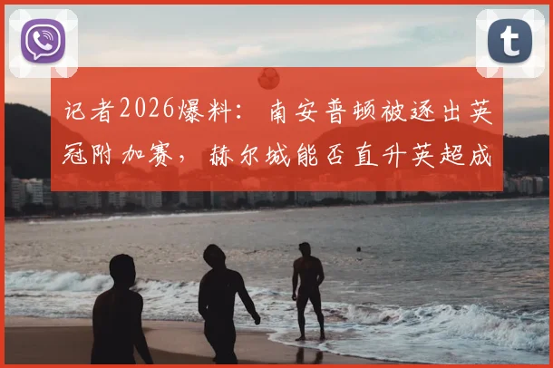 记者2026爆料：南安普顿被逐出英冠附加赛，赫尔城能否直升英超成焦点，赛程与积分分析