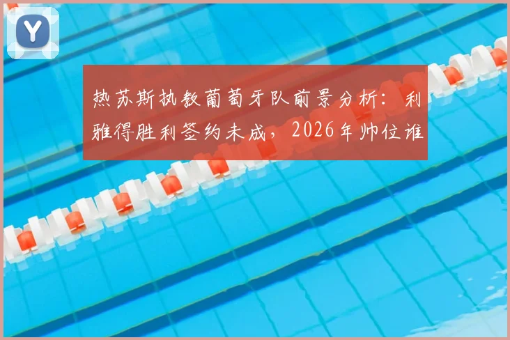 热苏斯执教葡萄牙队前景分析：利雅得胜利签约未成，2026年帅位谁属？