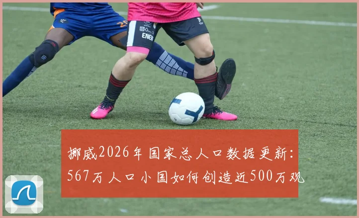挪威2026年国家总人口数据更新:567万人口小国如何创造近500万观战英挪大战的体育奇迹
