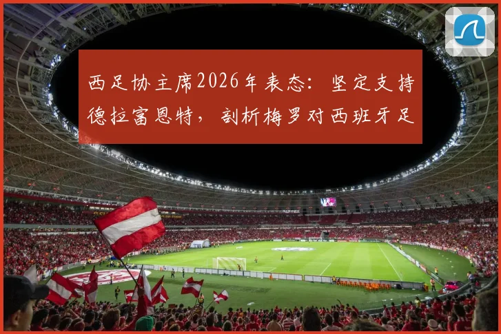 西足协主席2026年表态：坚定支持德拉富恩特，剖析梅罗对西班牙足球的标杆意义与启示