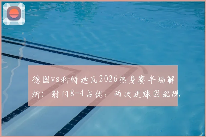 德国vs科特迪瓦2026热身赛半场解析:射门8-4占优,两次进球因犯规被吹细节回看