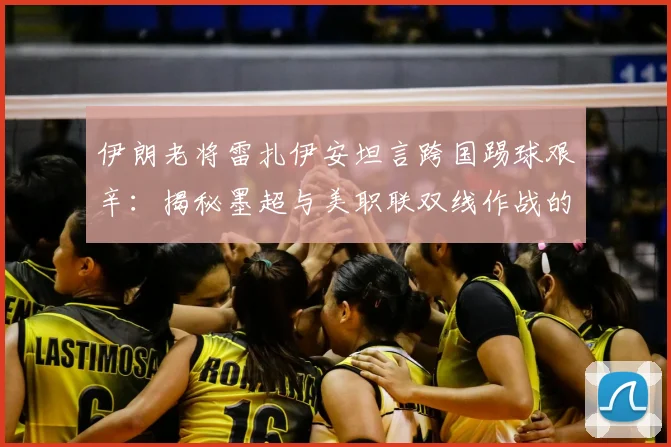 伊朗老将雷扎伊安坦言跨国踢球艰辛：揭秘墨超与美职联双线作战的挑战，2026年生涯规划引关注
