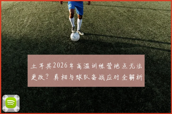 土耳其2026年高温训练营地点无法更改？真相与球队备战应对全解析，揭秘被迫训练原因